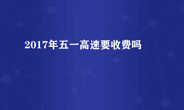 2017年五一高速要收费吗