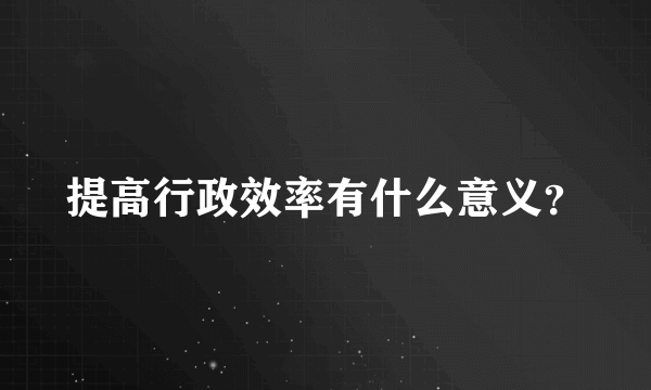 提高行政效率有什么意义？