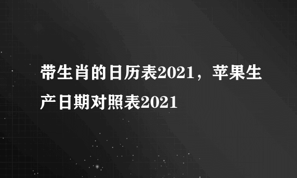 带生肖的日历表2021，苹果生产日期对照表2021