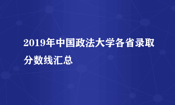 2019年中国政法大学各省录取分数线汇总