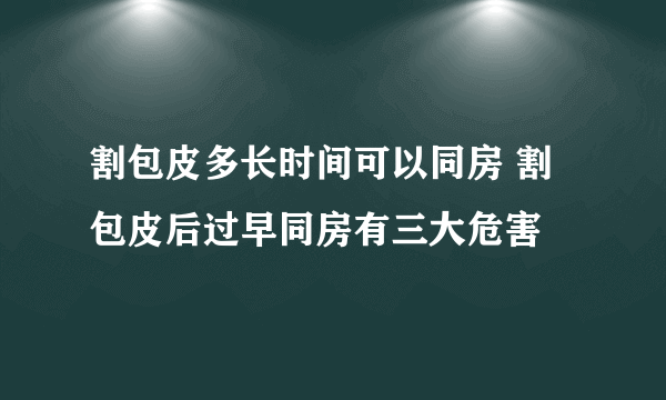 割包皮多长时间可以同房 割包皮后过早同房有三大危害