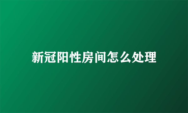 新冠阳性房间怎么处理