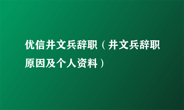 优信井文兵辞职（井文兵辞职原因及个人资料）