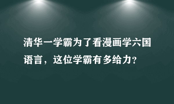 清华一学霸为了看漫画学六国语言，这位学霸有多给力？