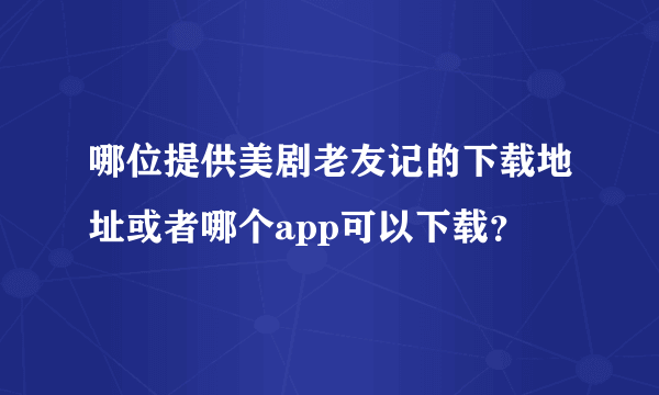 哪位提供美剧老友记的下载地址或者哪个app可以下载？