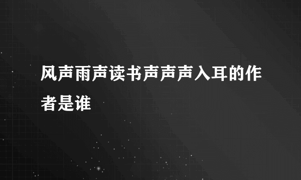 风声雨声读书声声声入耳的作者是谁