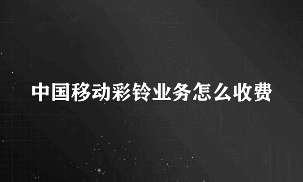 中国移动彩铃业务怎么收费