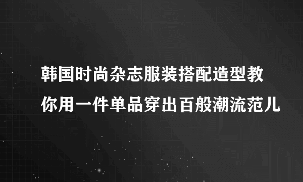 韩国时尚杂志服装搭配造型教你用一件单品穿出百般潮流范儿