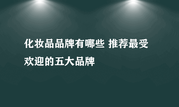 化妆品品牌有哪些 推荐最受欢迎的五大品牌