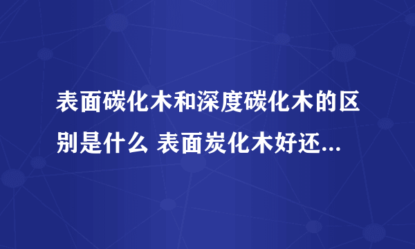 表面碳化木和深度碳化木的区别是什么 表面炭化木好还是深度炭化木好