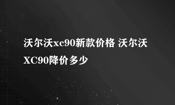 沃尔沃xc90新款价格 沃尔沃XC90降价多少