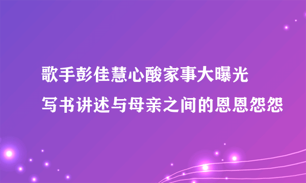 歌手彭佳慧心酸家事大曝光 写书讲述与母亲之间的恩恩怨怨