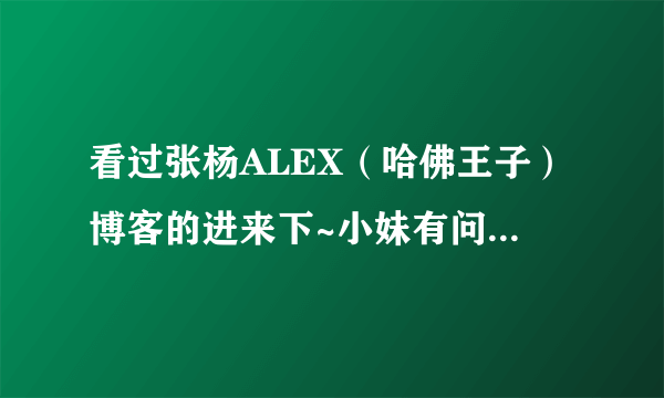 看过张杨ALEX（哈佛王子）博客的进来下~小妹有问题要求助