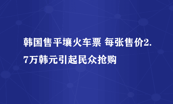 韩国售平壤火车票 每张售价2.7万韩元引起民众抢购