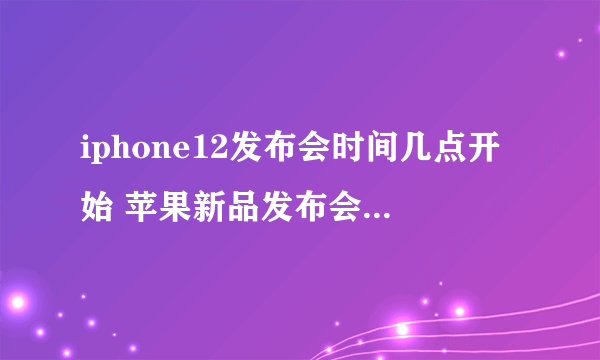 iphone12发布会时间几点开始 苹果新品发布会开始时间