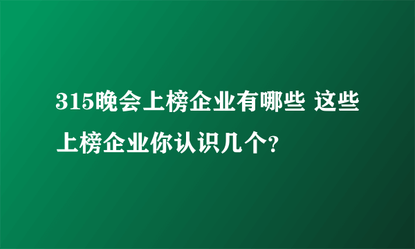 315晚会上榜企业有哪些 这些上榜企业你认识几个？