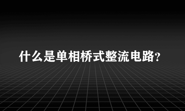 什么是单相桥式整流电路？