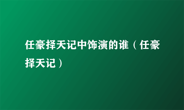 任豪择天记中饰演的谁（任豪择天记）