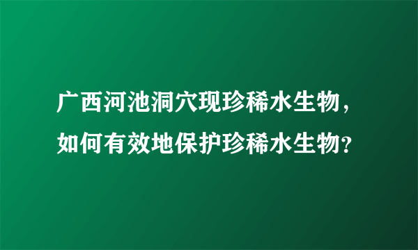 广西河池洞穴现珍稀水生物，如何有效地保护珍稀水生物？