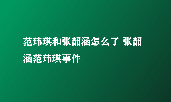 范玮琪和张韶涵怎么了 张韶涵范玮琪事件