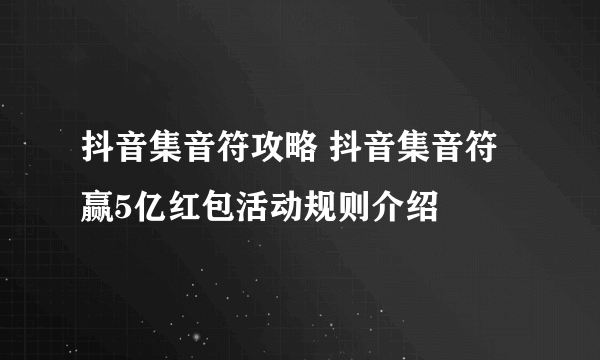 抖音集音符攻略 抖音集音符赢5亿红包活动规则介绍