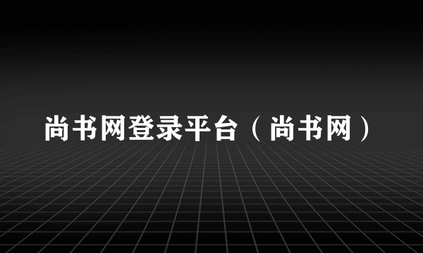 尚书网登录平台（尚书网）