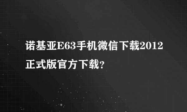 诺基亚E63手机微信下载2012正式版官方下载？