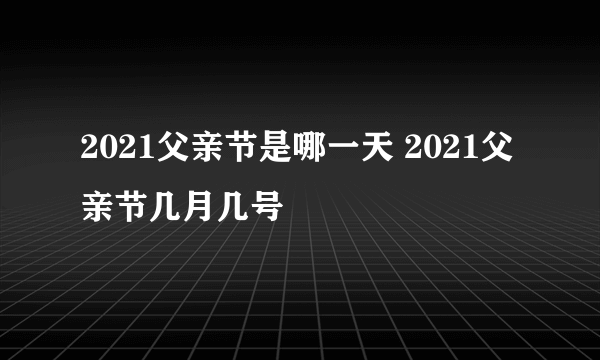 2021父亲节是哪一天 2021父亲节几月几号