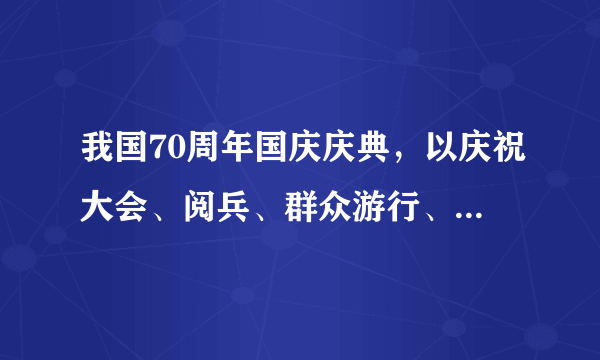 我国70周年国庆庆典，以庆祝大会、阅兵、群众游行、标语口号、陈列展览等多种形式，向世界展示了政治清明、经济发展、文化繁荣、社会稳定、民族团结、山河秀美的东方大国形象。该庆典活动的成功举办