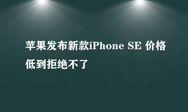 苹果发布新款iPhone SE 价格低到拒绝不了