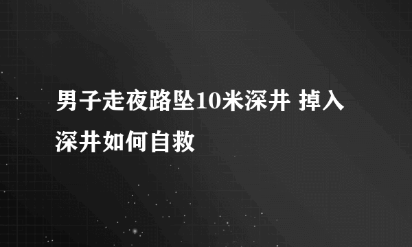 男子走夜路坠10米深井 掉入深井如何自救