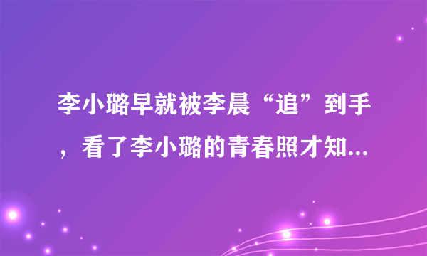 李小璐早就被李晨“追”到手，看了李小璐的青春照才知道原因，长啥样？