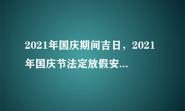 2021年国庆期间吉日，2021年国庆节法定放假安排时间表最新