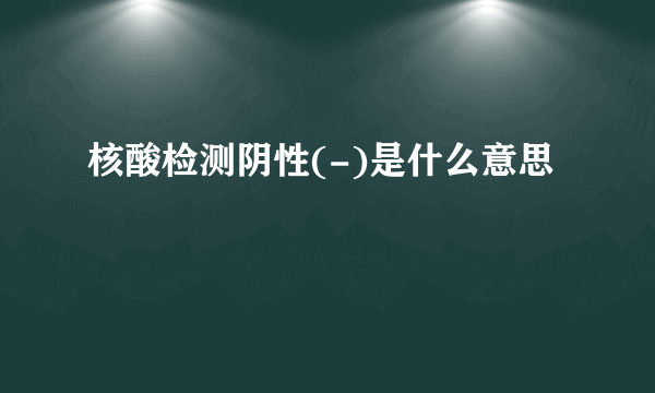 核酸检测阴性(-)是什么意思