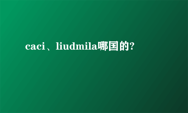 caci、liudmila哪国的?