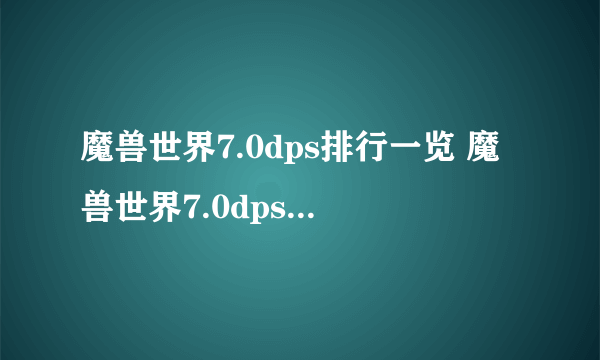 魔兽世界7.0dps排行一览 魔兽世界7.0dps哪个职业高