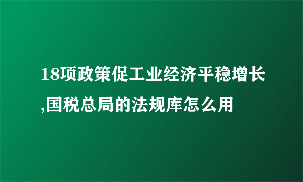 18项政策促工业经济平稳增长,国税总局的法规库怎么用