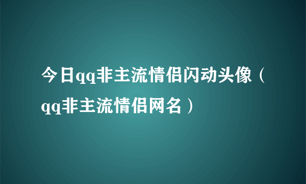 今日qq非主流情侣闪动头像（qq非主流情侣网名）