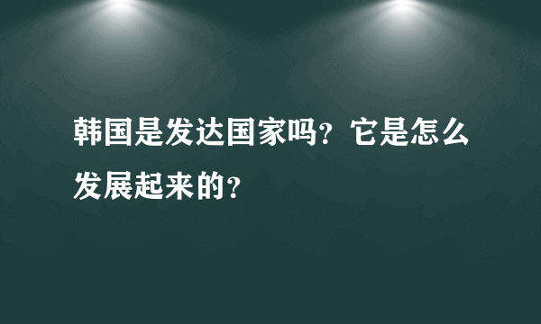 韩国是发达国家吗？它是怎么发展起来的？