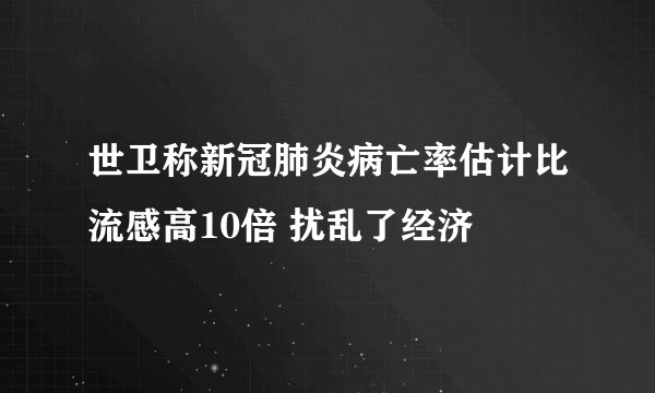 世卫称新冠肺炎病亡率估计比流感高10倍 扰乱了经济