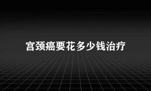 宫颈癌要花多少钱治疗