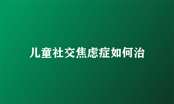 儿童社交焦虑症如何治