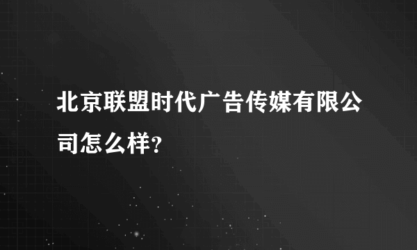 北京联盟时代广告传媒有限公司怎么样？