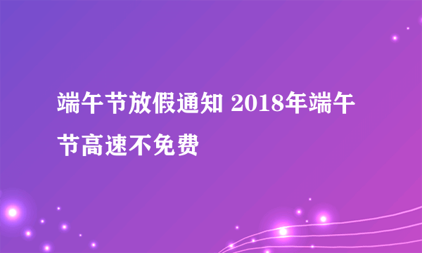 端午节放假通知 2018年端午节高速不免费