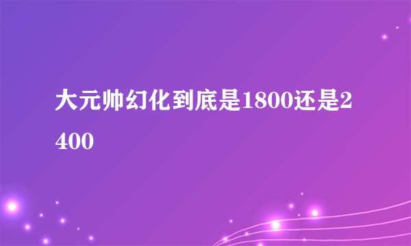 大元帅幻化到底是1800还是2400