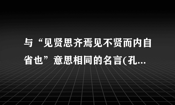 与“见贤思齐焉见不贤而内自省也”意思相同的名言(孔子说的)？