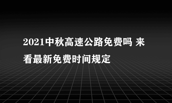 2021中秋高速公路免费吗 来看最新免费时间规定