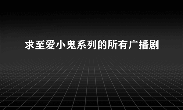 求至爱小鬼系列的所有广播剧