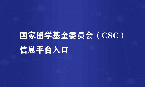 国家留学基金委员会（CSC）信息平台入口