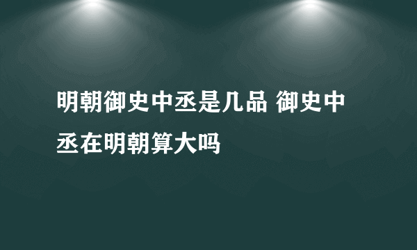 明朝御史中丞是几品 御史中丞在明朝算大吗